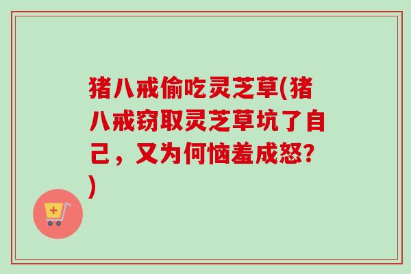 猪八戒偷吃灵芝草(猪八戒窃取灵芝草坑了自己，又为何恼羞成怒？)-第1张图片-卓越灵芝孢子粉