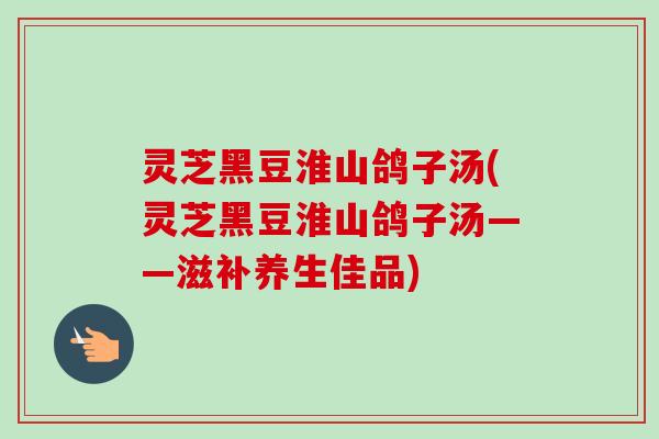 灵芝黑豆淮山鸽子汤(灵芝黑豆淮山鸽子汤——滋补养生佳品)-第1张图片-卓越灵芝孢子粉 灵芝黑豆淮山鸽子汤(灵芝黑豆淮山鸽子汤——滋补养生佳品)-第1张图片-卓越灵芝孢子粉