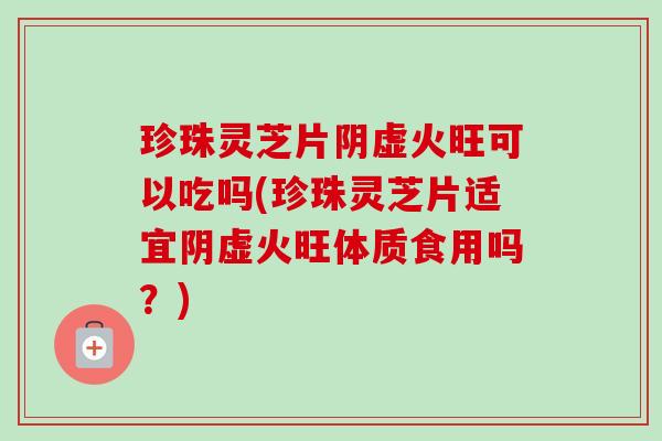 珍珠灵芝片阴虚火旺可以吃吗(珍珠灵芝片适宜阴虚火旺体质食用吗?)-第1张图片-卓越灵芝孢子粉 珍珠灵芝片阴虚火旺可以吃吗(珍珠灵芝片适宜阴虚火旺体质食用吗?)-第1张图片-卓越灵芝孢子粉