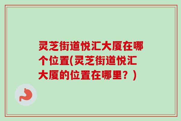 灵芝街道悦汇大厦在哪个位置(灵芝街道悦汇大厦的位置在哪里?)-第1张图片-卓越灵芝孢子粉 灵芝街道悦汇大厦在哪个位置(灵芝街道悦汇大厦的位置在哪里?)-第1张图片-卓越灵芝孢子粉