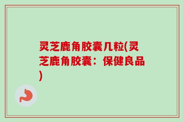 灵芝鹿角胶囊几粒(灵芝鹿角胶囊：保健良品)-第1张图片-卓越灵芝孢子粉