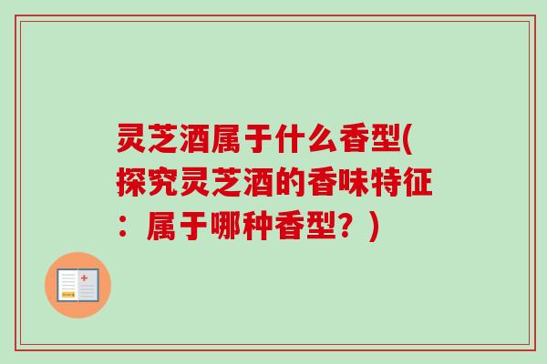 灵芝酒属于什么香型(探究灵芝酒的香味特征：属于哪种香型？)-第1张图片-卓越灵芝孢子粉