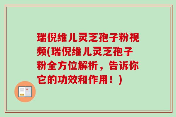 瑞倪维儿灵芝孢子粉视频(瑞倪维儿灵芝孢子粉全方位解析，告诉你它的功效和作用！)-第1张图片-卓越灵芝孢子粉