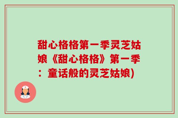 甜心格格第一季灵芝姑娘《甜心格格》第一季:童话般的灵芝姑娘)-第1张图片-卓越灵芝孢子粉 甜心格格第一季灵芝姑娘《甜心格格》第一季:童话般的灵芝姑娘)-第1张图片-卓越灵芝孢子粉