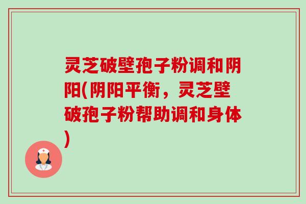 灵芝破壁孢子粉调和阴阳(阴阳平衡，灵芝壁破孢子粉帮助调和身体)-第1张图片-卓越灵芝孢子粉