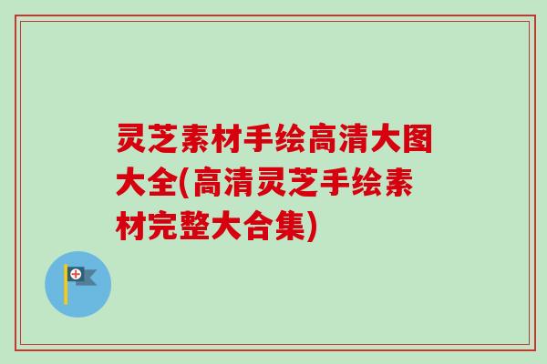 灵芝素材手绘高清大图大全(高清灵芝手绘素材完整大合集)-第1张图片-卓越灵芝孢子粉 灵芝素材手绘高清大图大全(高清灵芝手绘素材完整大合集)-第1张图片-卓越灵芝孢子粉