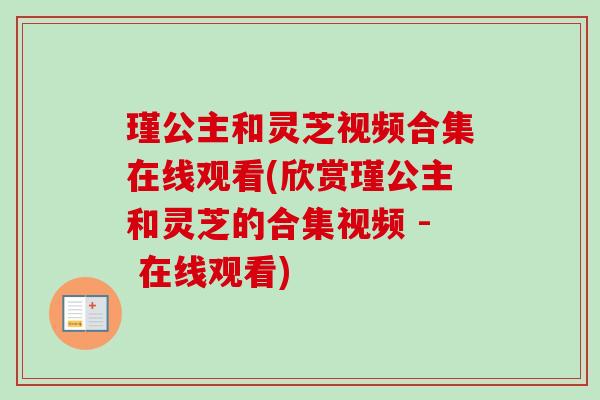 瑾公主和灵芝视频合集在线观看(欣赏瑾公主和灵芝的合集视频 - 在线观看)-第1张图片-卓越灵芝孢子粉 瑾公主和灵芝视频合集在线观看(欣赏瑾公主和灵芝的合集视频 - 在线观看)-第1张图片-卓越灵芝孢子粉