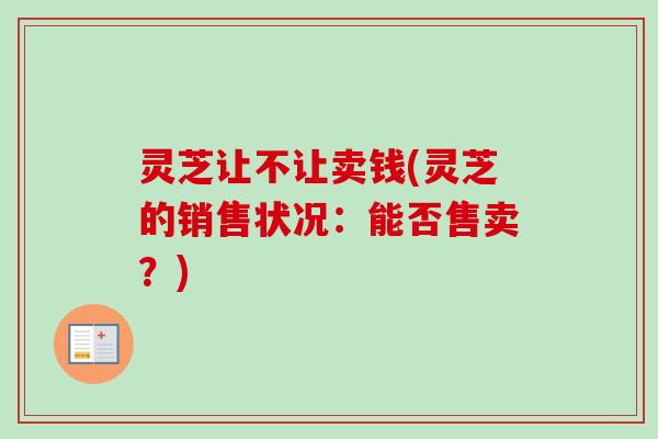 灵芝让不让卖钱(灵芝的销售状况：能否售卖？)-第1张图片-卓越灵芝孢子粉