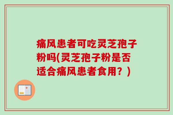 痛风患者可吃灵芝孢子粉吗(灵芝孢子粉是否适合痛风患者食用?)-第1张图片-卓越灵芝孢子粉 痛风患者可吃灵芝孢子粉吗(灵芝孢子粉是否适合痛风患者食用?)-第1张图片-卓越灵芝孢子粉