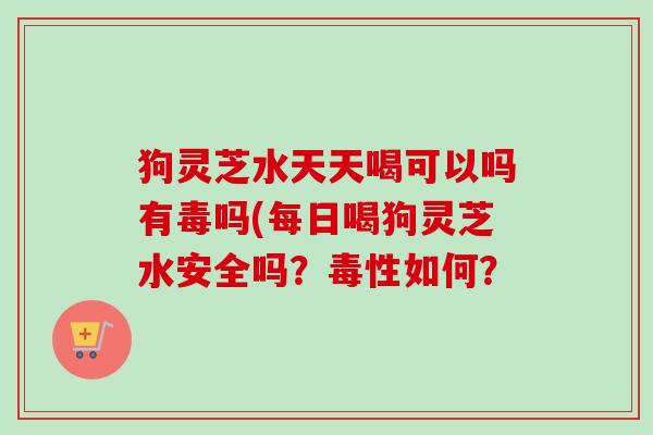 狗灵芝水天天喝可以吗有毒吗(每日喝狗灵芝水安全吗?毒性如何?-第1张图片-卓越灵芝孢子粉 狗灵芝水天天喝可以吗有毒吗(每日喝狗灵芝水安全吗?毒性如何?-第1张图片-卓越灵芝孢子粉