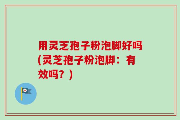 用灵芝孢子粉泡脚好吗(灵芝孢子粉泡脚：有效吗？)-第1张图片-卓越灵芝孢子粉