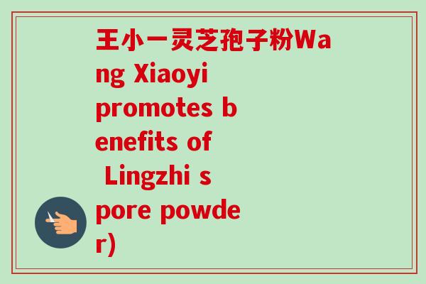 王小一灵芝孢子粉Wang Xiaoyi promotes benefits of Lingzhi spore powder)-第1张图片-卓越灵芝孢子粉 王小一灵芝孢子粉Wang Xiaoyi promotes benefits of Lingzhi spore powder)-第1张图片-卓越灵芝孢子粉