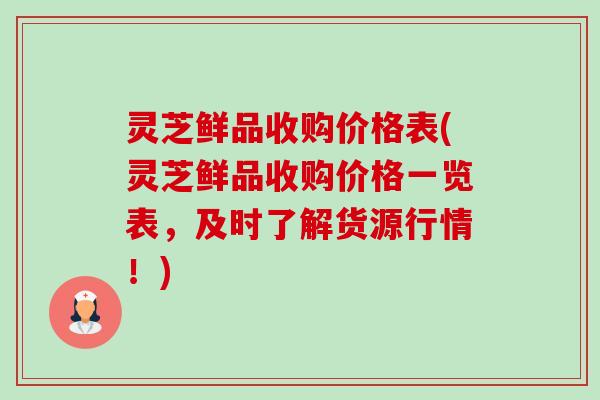 灵芝鲜品收购价格表(灵芝鲜品收购价格一览表，及时了解货源行情！)-第1张图片-卓越灵芝孢子粉