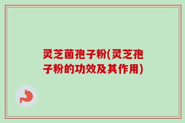 灵芝菌孢子粉(灵芝孢子粉的功效及其作用)-第1张图片-卓越灵芝孢子粉 灵芝菌孢子粉(灵芝孢子粉的功效及其作用)-第1张图片-卓越灵芝孢子粉
