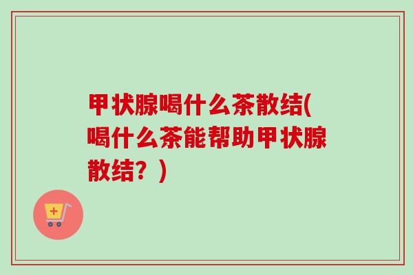 甲状腺喝什么茶散结(喝什么茶能帮助甲状腺散结?)-第1张图片-卓越灵芝孢子粉 甲状腺喝什么茶散结(喝什么茶能帮助甲状腺散结?)-第1张图片-卓越灵芝孢子粉