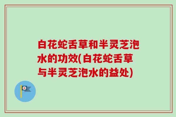 白花蛇舌草和半灵芝泡水的功效(白花蛇舌草与半灵芝泡水的益处)-第1张图片-卓越灵芝孢子粉 白花蛇舌草和半灵芝泡水的功效(白花蛇舌草与半灵芝泡水的益处)-第1张图片-卓越灵芝孢子粉