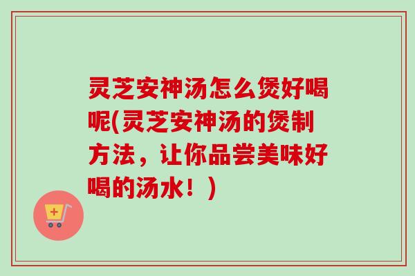 灵芝安神汤怎么煲好喝呢(灵芝安神汤的煲制方法,让你品尝美味好喝的汤水!)-第1张图片-卓越灵芝孢子粉 灵芝安神汤怎么煲好喝呢(灵芝安神汤的煲制方法,让你品尝美味好喝的汤水!)-第1张图片-卓越灵芝孢子粉