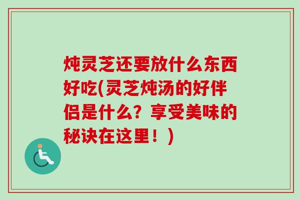 炖灵芝还要放什么东西好吃(灵芝炖汤的好伴侣是什么?享受美味的秘诀在这里!)-第1张图片-卓越灵芝孢子粉 炖灵芝还要放什么东西好吃(灵芝炖汤的好伴侣是什么?享受美味的秘诀在这里!)-第1张图片-卓越灵芝孢子粉