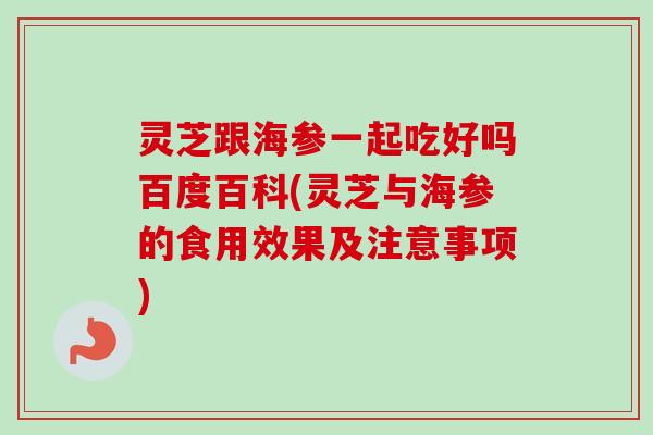 灵芝跟海参一起吃好吗百度百科(灵芝与海参的食用效果及注意事项)-第1张图片-卓越灵芝孢子粉