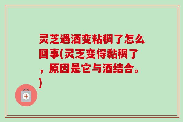 灵芝遇酒变粘稠了怎么回事(灵芝变得黏稠了,原因是它与酒结合。)-第1张图片-卓越灵芝孢子粉 灵芝遇酒变粘稠了怎么回事(灵芝变得黏稠了,原因是它与酒结合。)-第1张图片-卓越灵芝孢子粉