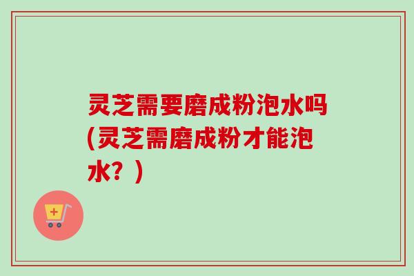 灵芝需要磨成粉泡水吗(灵芝需磨成粉才能泡水?)-第1张图片-卓越灵芝孢子粉 灵芝需要磨成粉泡水吗(灵芝需磨成粉才能泡水?)-第1张图片-卓越灵芝孢子粉
