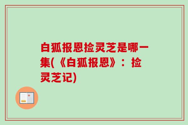 白狐报恩捡灵芝是哪一集(《白狐报恩》：捡灵芝记)-第1张图片-卓越灵芝孢子粉