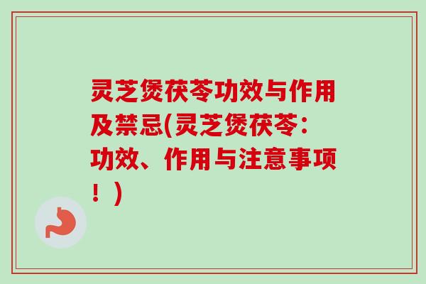 灵芝煲茯苓功效与作用及禁忌(灵芝煲茯苓：功效、作用与注意事项！)-第1张图片-卓越灵芝孢子粉