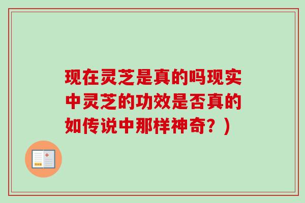 现在灵芝是真的吗现实中灵芝的功效是否真的如传说中那样神奇？)-第1张图片-卓越灵芝孢子粉