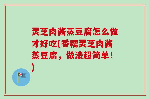 灵芝肉酱蒸豆腐怎么做才好吃(香糯灵芝肉酱蒸豆腐，做法超简单！)-第1张图片-卓越灵芝孢子粉