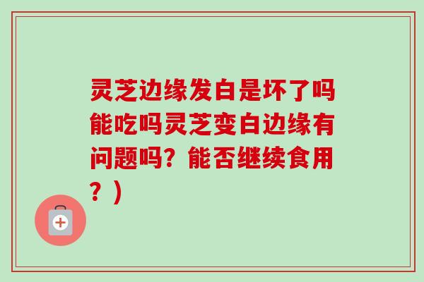 灵芝边缘发白是坏了吗能吃吗灵芝变白边缘有问题吗?能否继续食用?)-第1张图片-卓越灵芝孢子粉 灵芝边缘发白是坏了吗能吃吗灵芝变白边缘有问题吗?能否继续食用?)-第1张图片-卓越灵芝孢子粉