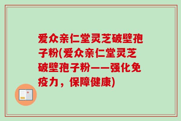 爱众亲仁堂灵芝破壁孢子粉(爱众亲仁堂灵芝破壁孢子粉——强化免疫力，保障健康)-第1张图片-卓越灵芝孢子粉