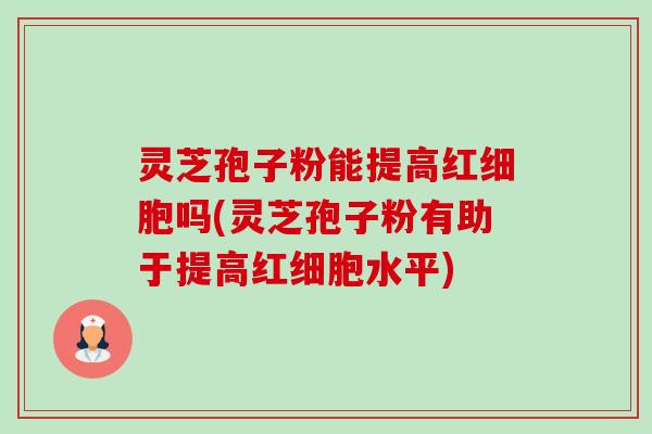 灵芝孢子粉能提高红细胞吗(灵芝孢子粉有助于提高红细胞水平)-第1张图片-卓越灵芝孢子粉 灵芝孢子粉能提高红细胞吗(灵芝孢子粉有助于提高红细胞水平)-第1张图片-卓越灵芝孢子粉
