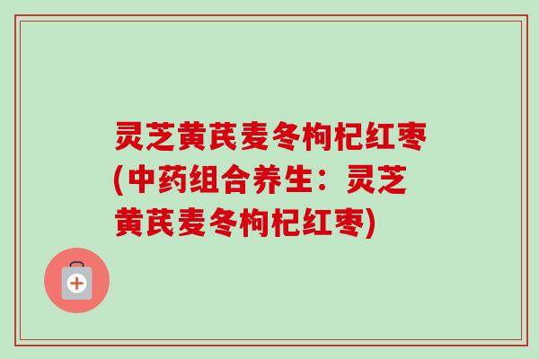 灵芝黄芪麦冬枸杞红枣(中药组合养生:灵芝黄芪麦冬枸杞红枣)-第1张图片-卓越灵芝孢子粉 灵芝黄芪麦冬枸杞红枣(中药组合养生:灵芝黄芪麦冬枸杞红枣)-第1张图片-卓越灵芝孢子粉