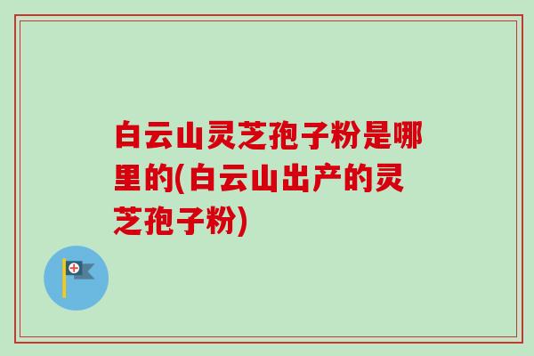白云山灵芝孢子粉是哪里的(白云山出产的灵芝孢子粉)-第1张图片-卓越灵芝孢子粉