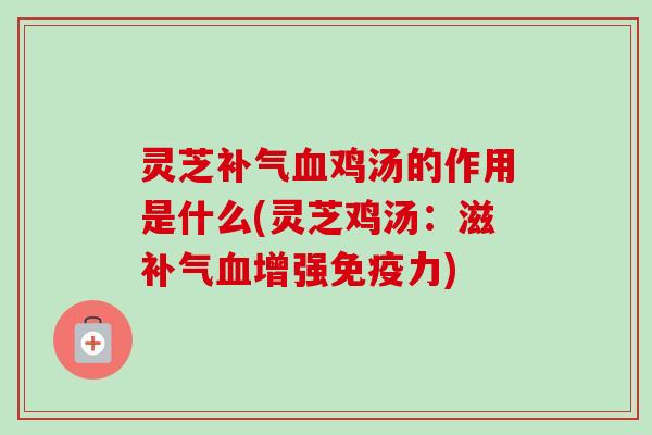 灵芝补气血鸡汤的作用是什么(灵芝鸡汤:滋补气血增强免疫力)-第1张图片-卓越灵芝孢子粉 灵芝补气血鸡汤的作用是什么(灵芝鸡汤:滋补气血增强免疫力)-第1张图片-卓越灵芝孢子粉
