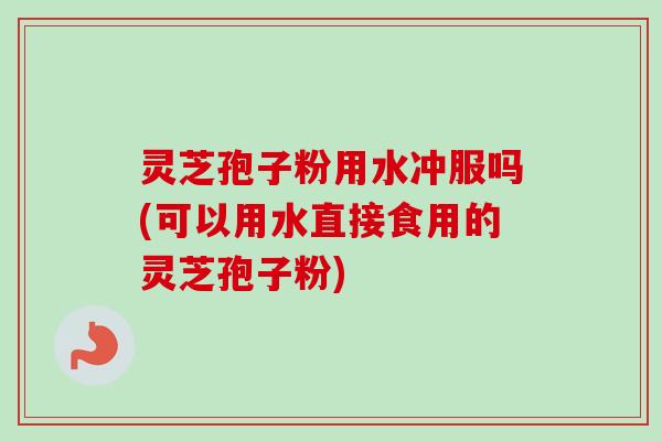 灵芝孢子粉用水冲服吗(可以用水直接食用的灵芝孢子粉)-第1张图片-卓越灵芝孢子粉 灵芝孢子粉用水冲服吗(可以用水直接食用的灵芝孢子粉)-第1张图片-卓越灵芝孢子粉
