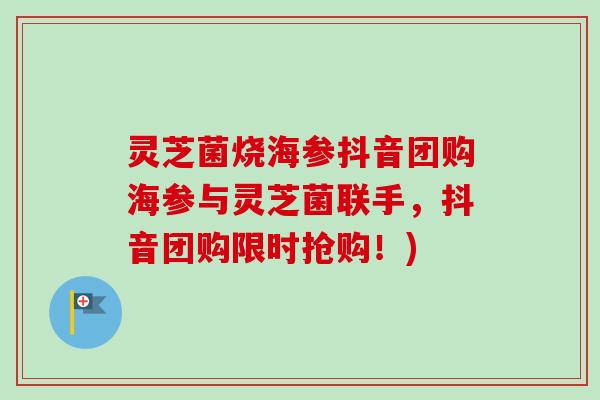 灵芝菌烧海参抖音团购海参与灵芝菌联手，抖音团购限时抢购！)-第1张图片-卓越灵芝孢子粉