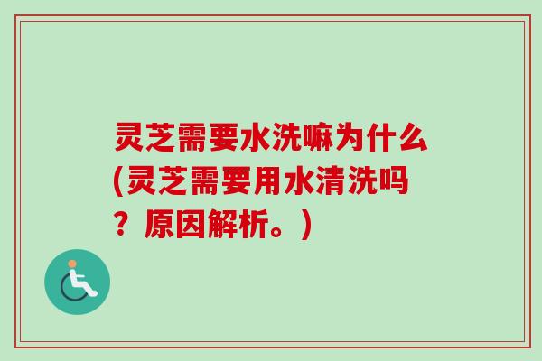 灵芝需要水洗嘛为什么(灵芝需要用水清洗吗?原因解析。)-第1张图片-卓越灵芝孢子粉 灵芝需要水洗嘛为什么(灵芝需要用水清洗吗?原因解析。)-第1张图片-卓越灵芝孢子粉