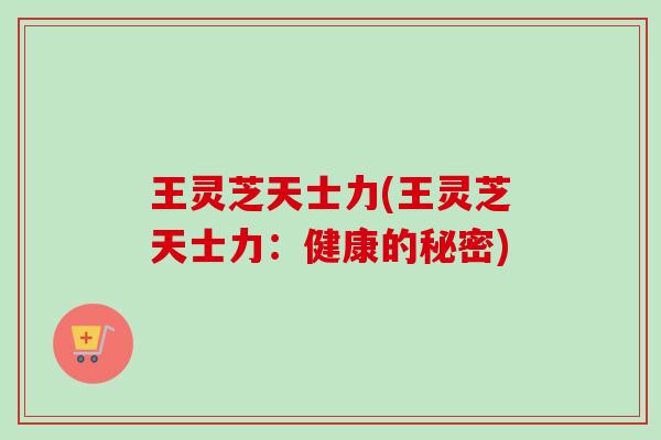 王灵芝天士力(王灵芝天士力：健康的秘密)-第1张图片-卓越灵芝孢子粉