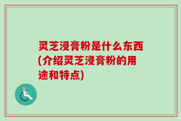 灵芝浸膏粉是什么东西(介绍灵芝浸膏粉的用途和特点)-第1张图片-卓越灵芝孢子粉