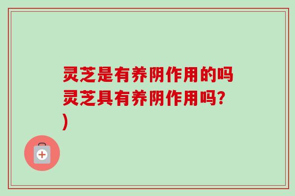 灵芝是有养阴作用的吗灵芝具有养阴作用吗？)-第1张图片-卓越灵芝孢子粉