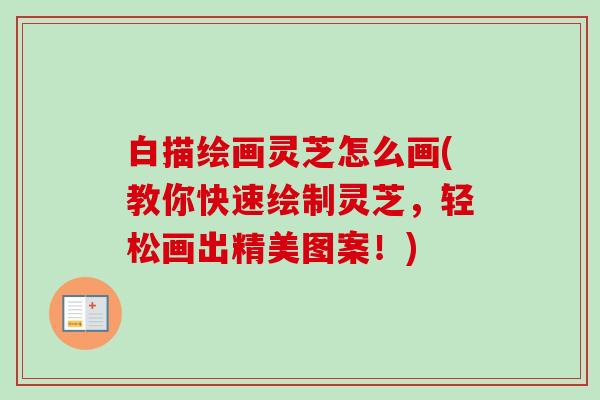 白描绘画灵芝怎么画(教你快速绘制灵芝,轻松画出精美图案!)-第1张图片-卓越灵芝孢子粉 白描绘画灵芝怎么画(教你快速绘制灵芝,轻松画出精美图案!)-第1张图片-卓越灵芝孢子粉