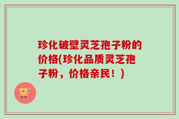 珍化破壁灵芝孢子粉的价格(珍化品质灵芝孢子粉,价格亲民!)-第1张图片-卓越灵芝孢子粉 珍化破壁灵芝孢子粉的价格(珍化品质灵芝孢子粉,价格亲民!)-第1张图片-卓越灵芝孢子粉