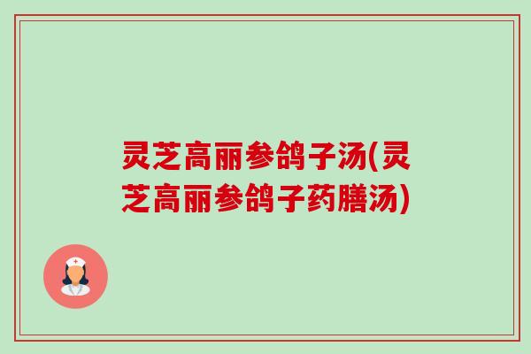 灵芝高丽参鸽子汤(灵芝高丽参鸽子药膳汤)-第1张图片-卓越灵芝孢子粉 灵芝高丽参鸽子汤(灵芝高丽参鸽子药膳汤)-第1张图片-卓越灵芝孢子粉