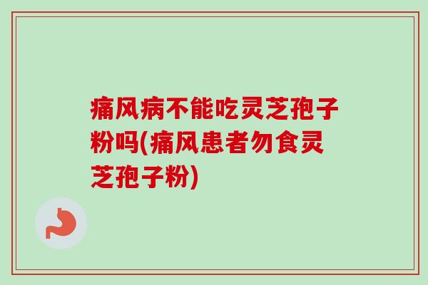 痛风病不能吃灵芝孢子粉吗(痛风患者勿食灵芝孢子粉)-第1张图片-卓越灵芝孢子粉