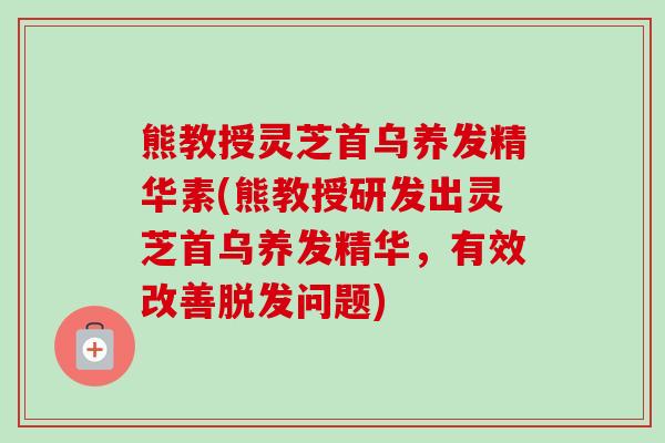 熊教授灵芝首乌养发精华素(熊教授研发出灵芝首乌养发精华,有效改善脱发问题)-第1张图片-卓越灵芝孢子粉 熊教授灵芝首乌养发精华素(熊教授研发出灵芝首乌养发精华,有效改善脱发问题)-第1张图片-卓越灵芝孢子粉