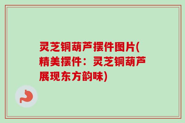 灵芝铜葫芦摆件图片(精美摆件：灵芝铜葫芦展现东方韵味)-第1张图片-卓越灵芝孢子粉