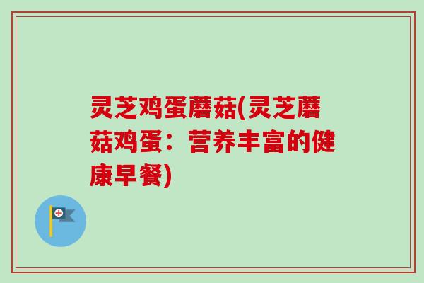 灵芝鸡蛋蘑菇(灵芝蘑菇鸡蛋:营养丰富的健康早餐)-第1张图片-卓越灵芝孢子粉 灵芝鸡蛋蘑菇(灵芝蘑菇鸡蛋:营养丰富的健康早餐)-第1张图片-卓越灵芝孢子粉