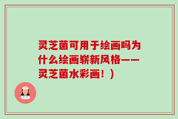 灵芝菌可用于绘画吗为什么绘画崭新风格——灵芝菌水彩画！)-第1张图片-卓越灵芝孢子粉