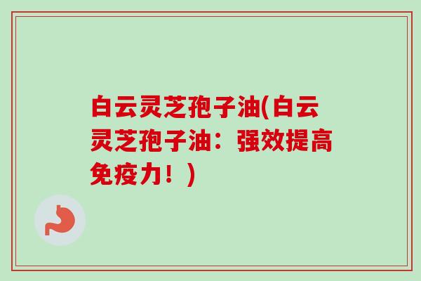 白云灵芝孢子油(白云灵芝孢子油：强效提高免疫力！)-第1张图片-卓越灵芝孢子粉